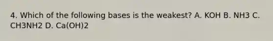 4. Which of the following bases is the weakest? A. KOH B. NH3 C. CH3NH2 D. Ca(OH)2