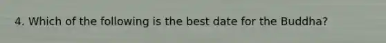 4. Which of the following is the best date for the Buddha?