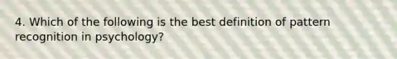 4. Which of the following is the best definition of pattern recognition in psychology?
