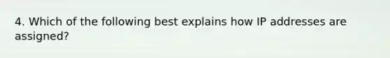 4. Which of the following best explains how IP addresses are assigned?