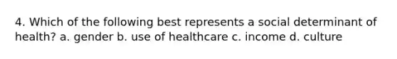 4. Which of the following best represents a social determinant of health? a. gender b. use of healthcare c. income d. culture