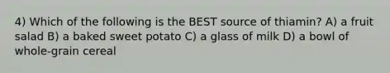 4) Which of the following is the BEST source of thiamin? A) a fruit salad B) a baked sweet potato C) a glass of milk D) a bowl of whole-grain cereal