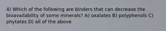 4) Which of the following are binders that can decrease the bioavailability of some minerals? A) oxalates B) polyphenols C) phytates D) all of the above