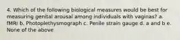 4. Which of the following biological measures would be best for measuring genital arousal among individuals with vaginas? a. fMRI b. Photoplethysmograph c. Penile strain gauge d. a and b e. None of the above