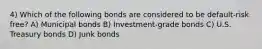 4) Which of the following bonds are considered to be default-risk free? A) Municipal bonds B) Investment-grade bonds C) U.S. Treasury bonds D) Junk bonds