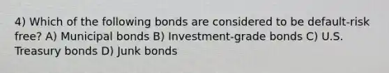 4) Which of the following bonds are considered to be default-risk free? A) Municipal bonds B) Investment-grade bonds C) U.S. Treasury bonds D) Junk bonds