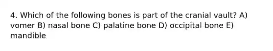 4. Which of the following bones is part of the cranial vault? A) vomer B) nasal bone C) palatine bone D) occipital bone E) mandible