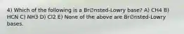 4) Which of the following is a Br∅nsted-Lowry base? A) CH4 B) HCN C) NH3 D) Cl2 E) None of the above are Br∅nsted-Lowry bases.