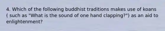 4. Which of the following buddhist traditions makes use of koans ( such as "What is the sound of one hand clapping?") as an aid to enlightenment?