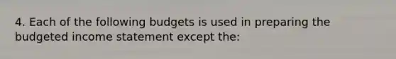 4. Each of the following budgets is used in preparing the budgeted <a href='https://www.questionai.com/knowledge/kCPMsnOwdm-income-statement' class='anchor-knowledge'>income statement</a> except the: