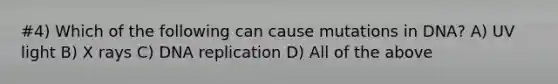 #4) Which of the following can cause mutations in DNA? A) UV light B) X rays C) DNA replication D) All of the above