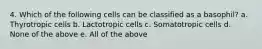 4. Which of the following cells can be classified as a basophil? a. Thyrotropic cells b. Lactotropic cells c. Somatotropic cells d. None of the above e. All of the above