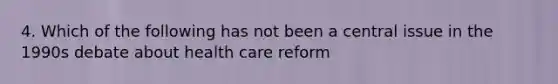 4. Which of the following has not been a central issue in the 1990s debate about health care reform