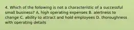 4. Which of the following is not a characteristic of a successful small business? A. high operating expenses B. alertness to change C. ability to attract and hold employees D. thoroughness with operating details