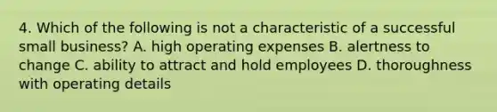 4. Which of the following is not a characteristic of a successful small business? A. high operating expenses B. alertness to change C. ability to attract and hold employees D. thoroughness with operating details