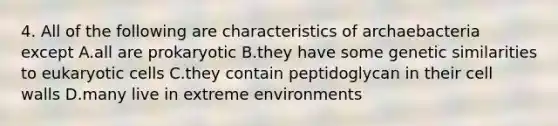 4. All of the following are characteristics of archaebacteria except A.all are prokaryotic B.they have some genetic similarities to <a href='https://www.questionai.com/knowledge/kb526cpm6R-eukaryotic-cells' class='anchor-knowledge'>eukaryotic cells</a> C.they contain peptidoglycan in their cell walls D.many live in extreme environments