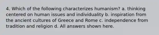 4. Which of the following characterizes humanism? a. thinking centered on human issues and individuality b. inspiration from the ancient cultures of Greece and Rome c. independence from tradition and religion d. All answers shown here.