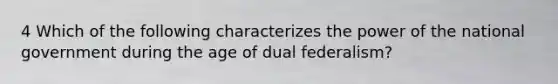 4 Which of the following characterizes the power of the national government during the age of dual federalism?