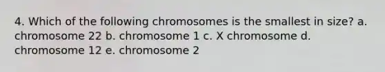 4. Which of the following chromosomes is the smallest in size? a. chromosome 22 b. chromosome 1 c. X chromosome d. chromosome 12 e. chromosome 2