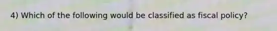 4) Which of the following would be classified as fiscal policy?