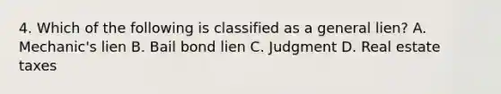 4. Which of the following is classified as a general lien? A. Mechanic's lien B. Bail bond lien C. Judgment D. Real estate taxes