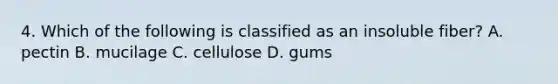 4. Which of the following is classified as an insoluble fiber? A. pectin B. mucilage C. cellulose D. gums