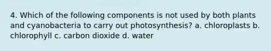 4. Which of the following components is not used by both plants and cyanobacteria to carry out photosynthesis? a. chloroplasts b. chlorophyll c. carbon dioxide d. water