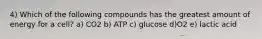 4) Which of the following compounds has the greatest amount of energy for a cell? a) CO2 b) ATP c) glucose d)O2 e) lactic acid