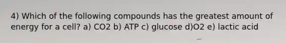 4) Which of the following compounds has the greatest amount of energy for a cell? a) CO2 b) ATP c) glucose d)O2 e) lactic acid