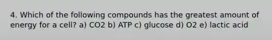 4. Which of the following compounds has the greatest amount of energy for a cell? a) CO2 b) ATP c) glucose d) O2 e) lactic acid