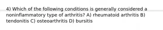 4) Which of the following conditions is generally considered a noninflammatory type of arthritis? A) rheumatoid arthritis B) tendonitis C) osteoarthritis D) bursitis