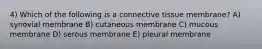 4) Which of the following is a connective tissue membrane? A) synovial membrane B) cutaneous membrane C) mucous membrane D) serous membrane E) pleural membrane