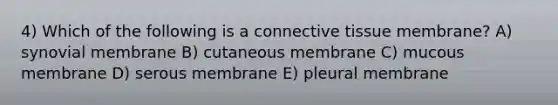 4) Which of the following is a connective tissue membrane? A) synovial membrane B) cutaneous membrane C) mucous membrane D) serous membrane E) pleural membrane