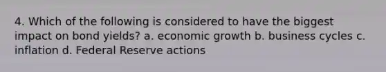 4. Which of the following is considered to have the biggest impact on bond yields? a. economic growth b. business cycles c. inflation d. Federal Reserve actions