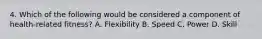 4. Which of the following would be considered a component of health-related fitness? A. Flexibility B. Speed C. Power D. Skill