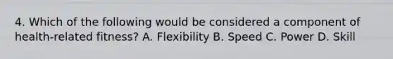 4. Which of the following would be considered a component of health-related fitness? A. Flexibility B. Speed C. Power D. Skill