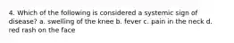 4. Which of the following is considered a systemic sign of disease? a. swelling of the knee b. fever c. pain in the neck d. red rash on the face