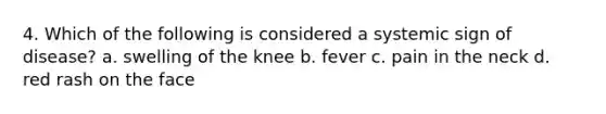 4. Which of the following is considered a systemic sign of disease? a. swelling of the knee b. fever c. pain in the neck d. red rash on the face