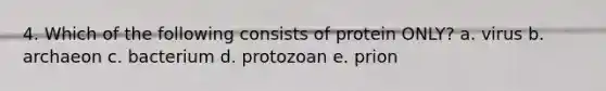 4. Which of the following consists of protein ONLY? a. virus b. archaeon c. bacterium d. protozoan e. prion