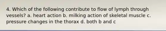 4. Which of the following contribute to flow of lymph through vessels? a. heart action b. milking action of skeletal muscle c. pressure changes in the thorax d. both b and c