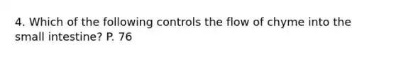 4. Which of the following controls the flow of chyme into the small intestine? P. 76