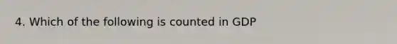 4. Which of the following is counted in GDP