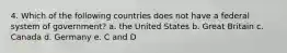 4. Which of the following countries does not have a federal system of government? a. the United States b. Great Britain c. Canada d. Germany e. C and D