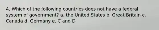 4. Which of the following countries does not have a federal system of government? a. the United States b. Great Britain c. Canada d. Germany e. C and D