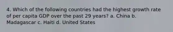 4. Which of the following countries had the highest growth rate of per capita GDP over the past 29 years? a. China b. Madagascar c. Haiti d. United States