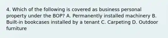 4. Which of the following is covered as business personal property under the BOP? A. Permanently installed machinery B. Built-in bookcases installed by a tenant C. Carpeting D. Outdoor furniture