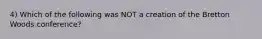 4) Which of the following was NOT a creation of the Bretton Woods conference?