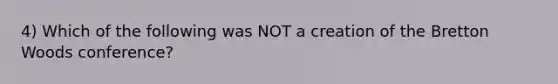 4) Which of the following was NOT a creation of the Bretton Woods conference?