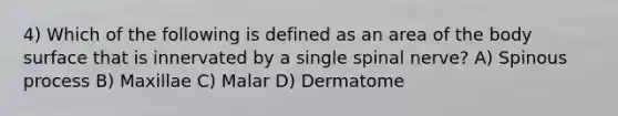 4) Which of the following is defined as an area of the body surface that is innervated by a single spinal nerve? A) Spinous process B) Maxillae C) Malar D) Dermatome