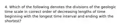 4. Which of the following denotes the divisions of the geologic time scale in correct order of decreasing lengths of time beginning with the longest time interval and ending with the shortest?